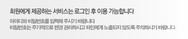 회원에게 제공하는 서비스는 로그인 후 이용 가능합니다. 아이디와 비밀번호를 입력해 주시기 바랍니다. 비밀번호는 주기적으로 변경 관리하시고 타인에게 노출되지 않도록 주의하시기 바랍니다.